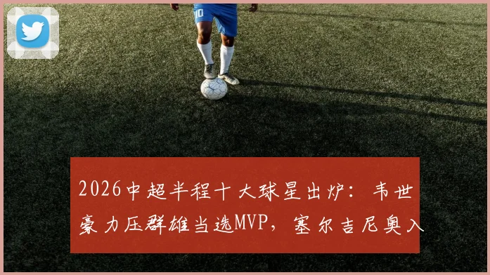 2026中超半程十大球星出炉：韦世豪力压群雄当选MVP，塞尔吉尼奥入围，附完整榜单深度解读
