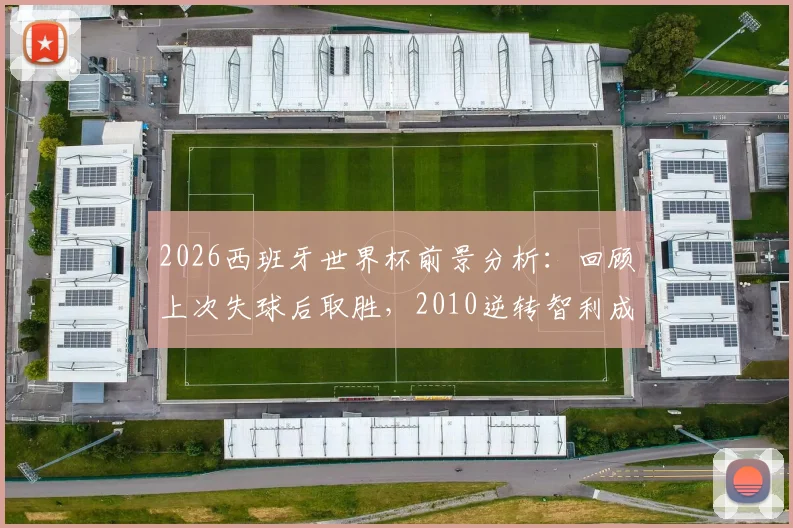 2026西班牙世界杯前景分析：回顾上次失球后取胜，2010逆转智利成关键参考，附斗牛士军团逆风球能力深度解读