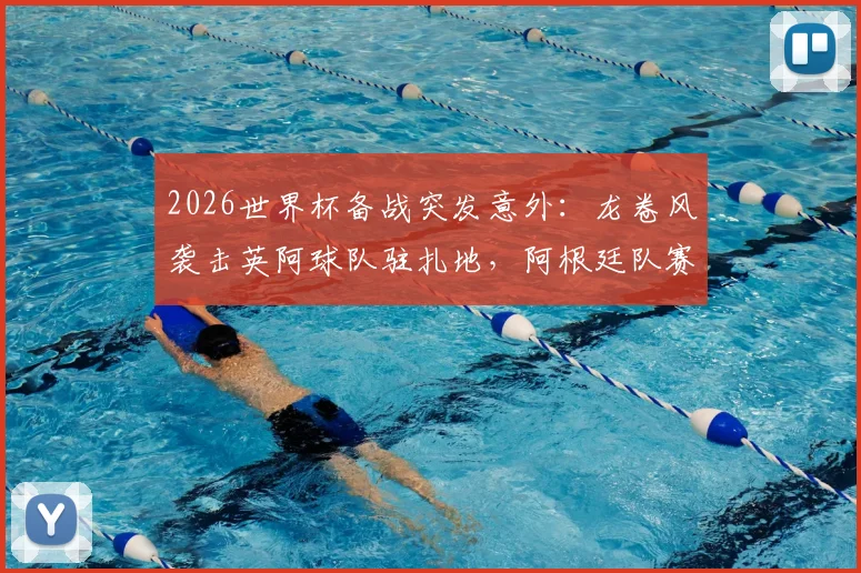2026世界杯备战突发意外：龙卷风袭击英阿球队驻扎地，阿根廷队赛前烤肉聚会无奈取消，球员安全引关注