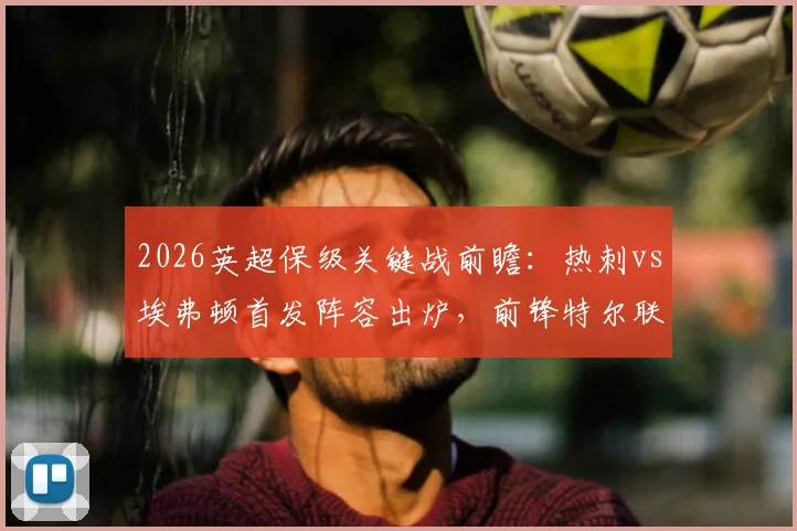 2026英超保级关键战前瞻：热刺vs埃弗顿首发阵容出炉，前锋特尔联手里沙利松出战，拿分即保级在望